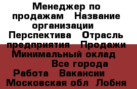 Менеджер по продажам › Название организации ­ Перспектива › Отрасль предприятия ­ Продажи › Минимальный оклад ­ 30 000 - Все города Работа » Вакансии   . Московская обл.,Лобня г.